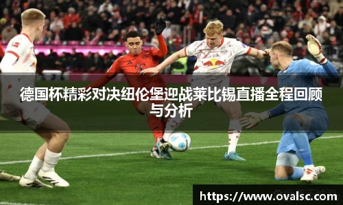 德国杯精彩对决纽伦堡迎战莱比锡直播全程回顾与分析
