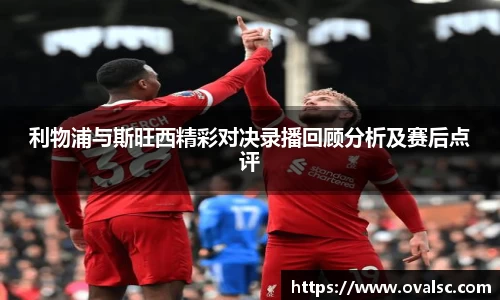 利物浦与斯旺西精彩对决录播回顾分析及赛后点评